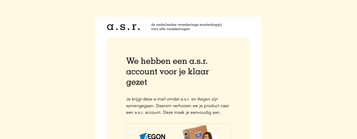 Een afbeelding met daarop een voorbeeld van de e-mail die a.s.r. heeft gestuurd. In de e-mail staat: We hebben een a.s.r. account voor je klaar gezet. Je krijgt deze e-mail omdat a.s.r. en Aegon zijn samengegaan. Daarom verhuizen we je product naar een a.s.r. account. Deze maak je eenvoudig aan. De e-mail staat tegen een gele achtergrond en er is een foto te zien van een vrouw met een verhuisdoos op haar schouder.